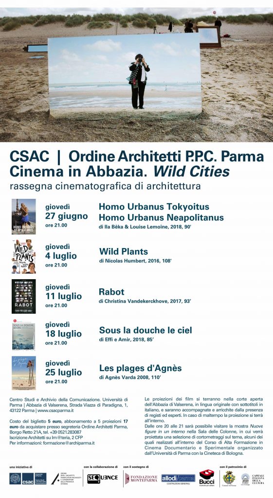 Giovedì 27 giugno 2019 si apre una nuova edizione di Cinema in Abbazia, la rassegna cinematografica organizzata da CSAC Università di Parma e Ordine degli Architetti PPC di Parma, con la collaborazione dell’Associazione Sequence, il patrocinio del Comune di Parma e il sostegno di Impresa Allodi, Bucci Spa e Fondazione MonteParma. Wild Cities è il titolo dell’edizione 2019 che si tiene nella suggestiva corte dell’Abbazia di Valserena e che propone cinque proiezioni dedicate alla città contemporanea e alle sue trasformazioni, a partire da punti di vista singolari. I film sono stati selezionati con la consulenza di Silvio Grasselli, dottore di ricerca in Cinema, membro del comitato di selezione e curatore del Festival dei Popoli (Firenze), vicedirettore di DocSS – Festival internazionale del cinema urbano (Sassari). La rassegna è a cura di Cecilia Merighi e Daniele Pezzali per Ordine Architetti PPC di Parma, Sara Martin per CSAC Università di Parma, Stefano Cattini e Sara Antolotti per Associazione Sequence. La città non è un luogo semplice, la città non è semplicemente un luogo. Universo culturale, archivio di memorie e di racconti, spazio delle relazioni, cassa di risonanza e laboratorio del tempo che scorre, la città è l’orizzonte prediletto dal cinema, il contesto che l’ha originato e la forma di pensiero che ancora lo alimenta. Cinque incontri declinano cinque prospettive, punti di vista, idee e trasfigurazioni che dall’urbano partono e all’urbano ritornano in un movimento perpetuo tra natura e cultura, tra la vita civilizzata e la bruta sopravvivenza, tra la narrazione ordinata e l’immaginazione selvaggia. Tra organico e inorganico, passato e futuro, tra l’essere umano e il suo habitat. Cinque incontri che scelgono il documentario come prospettiva d’elezione, come approccio rigoroso d’osservazione e stile libero del racconto e che, in cinque diverse direzioni, registrano la febbricitante vitalità di una rete di significati e di esperienze che non smette di accelerare nella sua rapida espansione verso un futuro sempre più presente. In continuità con l’edizione dello scorso anno, che ottenne un grande successo di pubblico, nel primo appuntamento di giovedì 27 giugno la rassegna inizierà con le proiezioni di Homo Urbanus Tokyoitus e Homo Urbanus Neapolitanus, di Ila Bêka e Louise Lemoine (2018), due film parte del progetto di ricerca a lungo termine Homo Urbanus girato in 7 diverse città del mondo, Seoul, Bogotà, Napoli, San Pietroburgo, Rabat, Kyoto e Tokyo. Nato come commissione artistica per la biennale Agora di Bordeaux sul tema dei paesaggi in movimento, questi video ci mostrano la città attraverso un approccio spontaneo e soggettivo, per tradurre nel modo più fedele possibile la sensazione della loro costante natura in movimento: il paesaggio umano. Presentati in una dinamica comparativa su diversi temi, i video ci permettono di percepire ciascuno dei contesti urbani come un laboratorio sperimentale, locale e unico che risponde alla stessa sfida globale di come viviamo tutti insieme. Secondo appuntamento giovedì 4 luglio con Wild Plants (2016) di Nicolas Humbert, prima italiana. La conoscenza sul potere delle piante e sull’arte del giardinaggio non è finita con il processo di urbanizzazione. La conoscenza tradizionale è connessa a nuove idee e progetti nuovi. Come l’humus essi trasformano il vecchio in nuovo. Questo film è uno specchio sfaccettato che sceglie punti di vista diversi per illustrare la nostra relazione con la natura selvaggia. È un’avventurosa esplorazione che ci mette in contatto con diversi rappresentanti di un movimento mondiale: i “giardinieri urbani” nella Detroit postindustriale; il filosofo nativo americano Milo Yellow Hair e l’uso cerimoniale delle piante nella riserva di Pine Ridge; il leggendario “giardiniere guerrigliero” di Zurigo Maurice Maggi, che ha cambiato il volto della città con il suo lavoro lungo molti anni; infine la cooperativa di “innovative farming” a Ginevra. Si prosegue giovedì 11 luglio con Rabot (2017) di Christina Vandekerckhove. Un enorme edificio di case popolari sul punto di essere demolito. Ci si ritrovano quelli in cerca di una via di scampo dalla miseria e altri incapaci di trovare una casa altrove. In questa piccola comunità-grattacielo l’indifferenza regna sovrana. Sia l’edificio che i residenti devono scomparire, segnando la fine di una stagione turbolenta. Seguiamo molti degli abitanti durante i loro ultimi mesi dentro l’alta torre di alloggi popolari, in un racconto sull’amore, la solitudine, la povertà nel cuore della società occidentale. Giovedì 18 luglio si terrà la prima proiezione italiana di Sous la douche le ciel (2018) di Effi e Amir. A Bruxelles un gruppo di cittadini si imbarca in un’avventura di cinque anni attraverso la ricerca, l’acquisto e la ristrutturazione di una sede che possa ospitare un presidio sanitario utile a restituire dignità agli abitanti più vulnerabili e a risollevare i loro animi. Nel confronto che nasce con la realtà politica della città, l’impresa si sviluppa inanellando imprevisti picchi di suspense. Il film racconta questa lotta, il lungo e tortuoso percorso che va da un’idea alla sua realizzazione pratica, celebrando l’immaginazione come motore di un’iniziativa dei cittadini contrapposta alla pallida ignavia della politica e ai suoi angusti orizzonti. Chiude la rassegna giovedì 25 luglio Les plages d'Agnès di Agnès Varda (2008), un omaggio a una grande maestra della Nouvelle Vague - e non solo - scomparsa quest'anno, attraverso un film-documentario che è un viaggio molteplice nella sua vita e nel suo cinema attraverso le spiagge del titolo, che ben presto si trasformano tuttavia in altrettante città (Bruxelles, Sète, Parigi, Los Angeles), che costellano l'esistenza della cineasta e quella dei suoi film, mostrando quello che è stato il suo insegnamento artistico fondamentale: esplorare e rappresentare il rapporto tra umanità e spazio circostante. Un modo per riscoprire o avvicinarsi per la prima volta a una figura fondamentale del cinema mondiale.   Tutte le proiezioni, in lingua originale con sottotitoli in italiano, si terranno alle ore 21 e saranno accompagnate e arricchite dalla presenza di registi ed esperti. Dalle ore 20 alle 21 nelle serate del 4, 11, 18 e 25 luglio sarà inoltre possibile visitare la mostra Nuove figure in un interno, allestita nella Sala delle Colonne all’interno dell’Abbazia, in cui verrà proiettata una selezione di cortometraggi sul tema, alcuni dei quali realizzati all’interno del Corso di Alta Formazione in Cinema Documentario e Sperimentale organizzato dall’Università di Parma con la Cineteca di Bologna, a ingresso gratuito per chi acquista il biglietto del cinema.